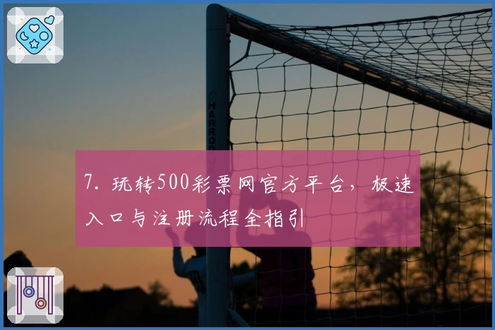 7. 玩转500彩票网官方平台,极速入口与注册流程全指引