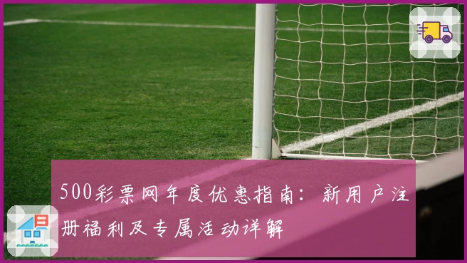 500彩票网年度优惠指南:新用户注册福利及专属活动详解