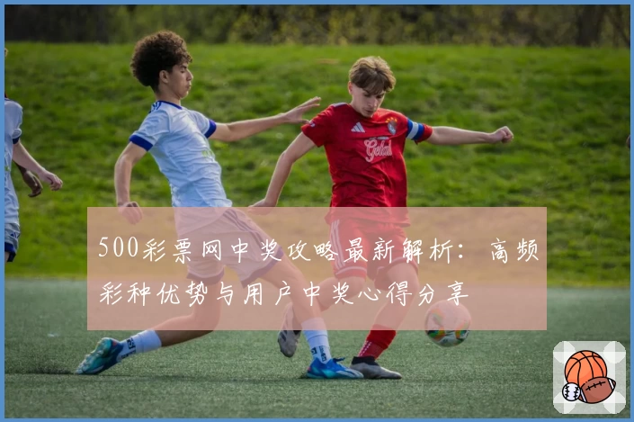 500彩票网中奖攻略最新解析:高频彩种优势与用户中奖心得分享