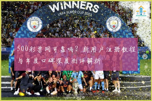 500彩票网可靠吗？新用户注册教程与年度口碑深度测评解析