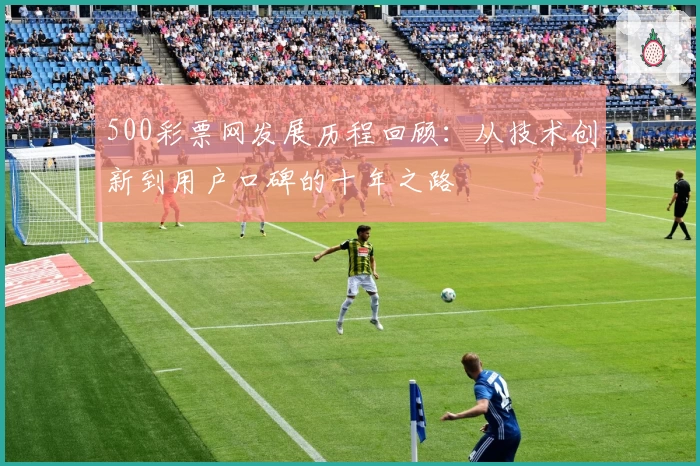 500彩票网发展历程回顾:从技术创新到用户口碑的十年之路
