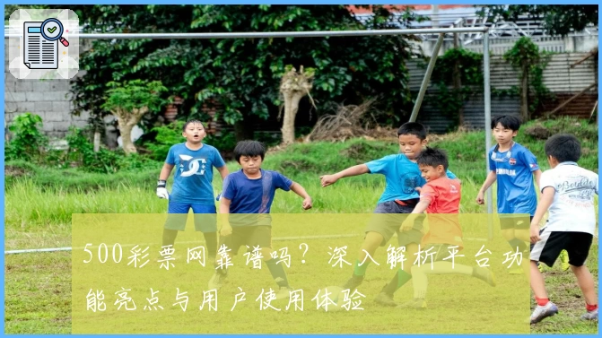 500彩票网靠谱吗？深入解析平台功能亮点与用户使用体验