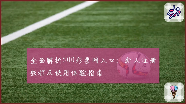 全面解析500彩票网入口：新人注册教程及使用体验指南