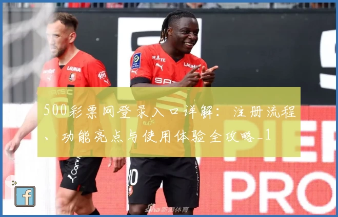 500彩票网登录入口详解：注册流程、功能亮点与使用体验全攻略_1