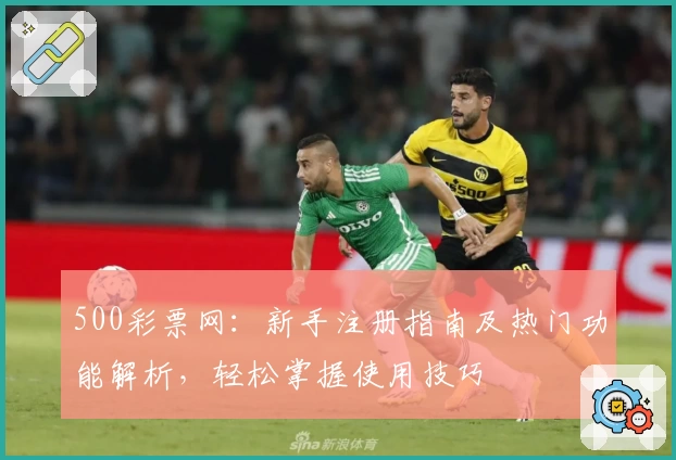 500彩票网：新手注册指南及热门功能解析，轻松掌握使用技巧