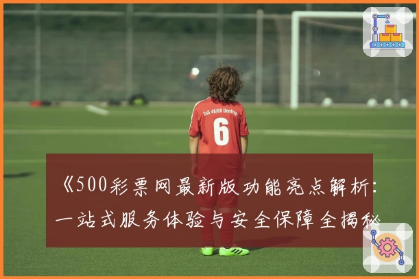 《500彩票网最新版功能亮点解析：一站式服务体验与安全保障全揭秘》