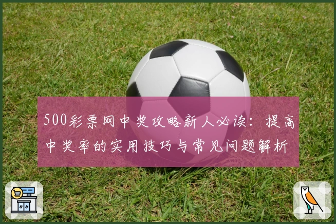 500彩票网中奖攻略新人必读：提高中奖率的实用技巧与常见问题解析