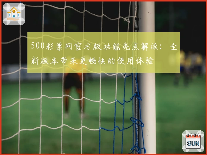 500彩票网官方版功能亮点解读:全新版本带来更畅快的使用体验