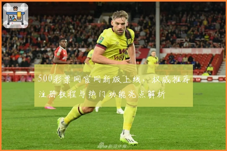 500彩票网官网新版上线，权威推荐注册教程与热门功能亮点解析