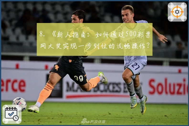 8. 《新人指南：如何通过500彩票网大奖实现一步到位的流畅操作？》