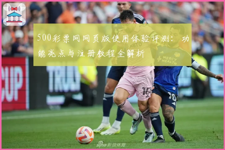 500彩票网网页版使用体验评测：功能亮点与注册教程全解析