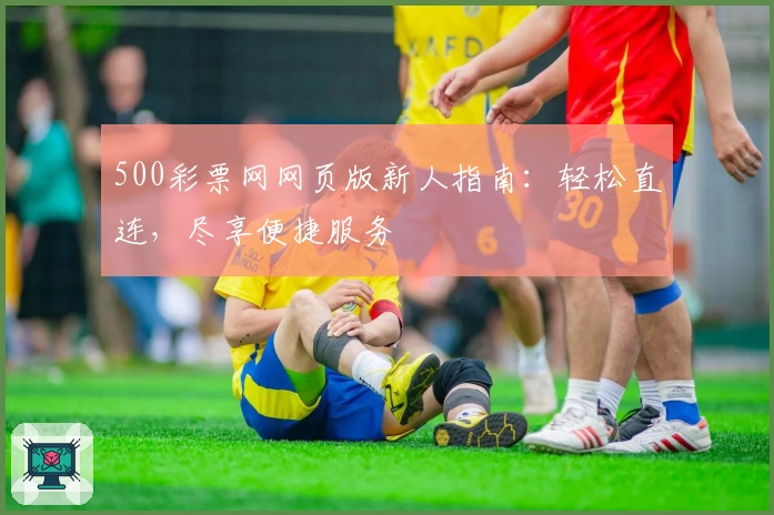 500彩票网网页版新人指南:轻松直连,尽享便捷服务
