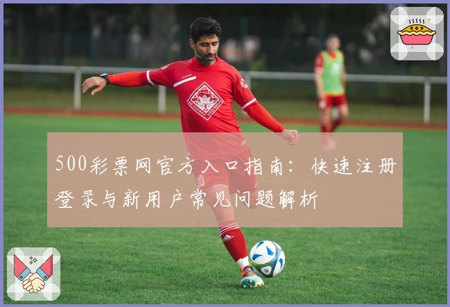 500彩票网官方入口指南：快速注册登录与新用户常见问题解析