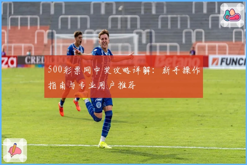 500彩票网中奖攻略详解：新手操作指南与专业用户推荐