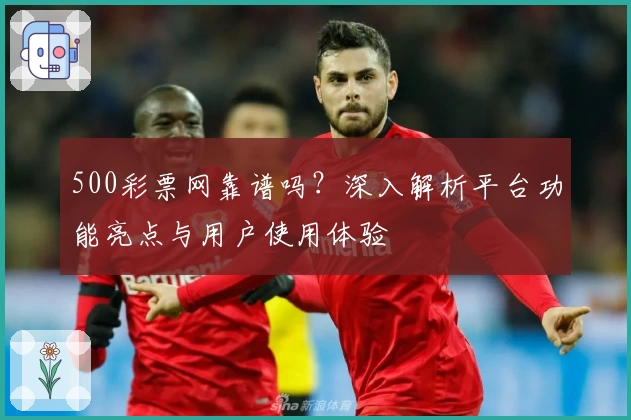 500彩票网靠谱吗？深入解析平台功能亮点与用户使用体验