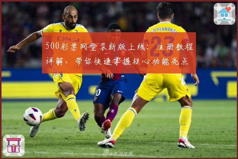 500彩票网登录新版上线:注册教程详解,带你快速掌握核心功能亮点