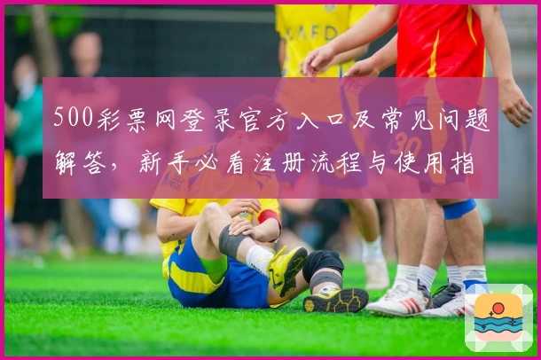 500彩票网登录官方入口及常见问题解答，新手必看注册流程与使用指南