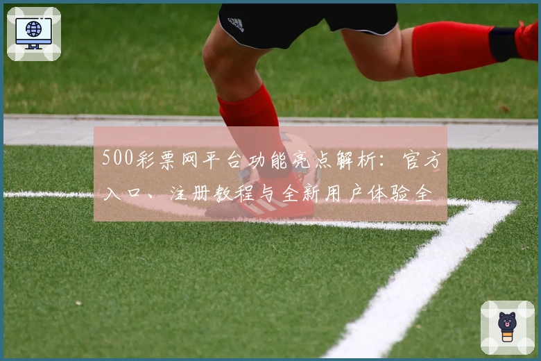 500彩票网平台功能亮点解析：官方入口、注册教程与全新用户体验全揭秘