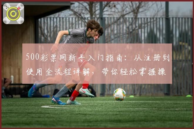 500彩票网新手入门指南：从注册到使用全流程详解，带你轻松掌握操作技巧