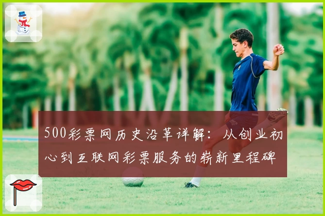 500彩票网历史沿革详解:从创业初心到互联网彩票服务的崭新里程碑