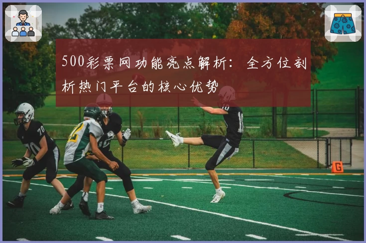 500彩票网功能亮点解析：全方位剖析热门平台的核心优势