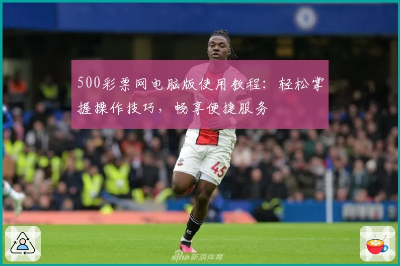 500彩票网电脑版使用教程：轻松掌握操作技巧，畅享便捷服务