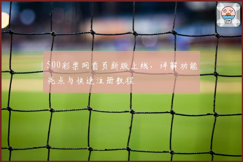 500彩票网首页新版上线，详解功能亮点与快速注册教程