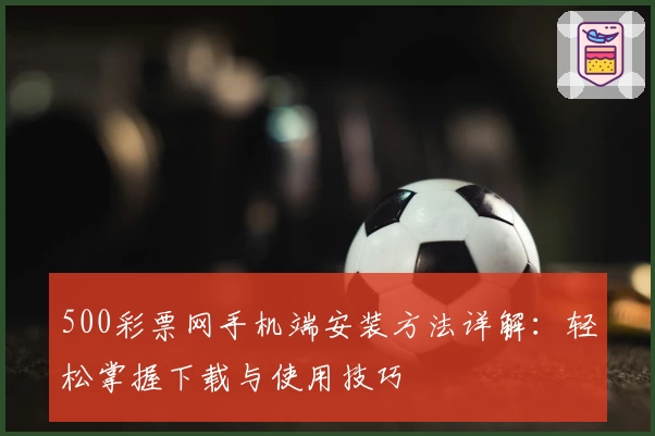500彩票网手机端安装方法详解：轻松掌握下载与使用技巧