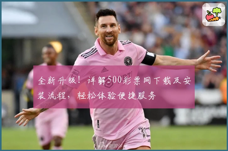 全新升级！详解500彩票网下载及安装流程，轻松体验便捷服务