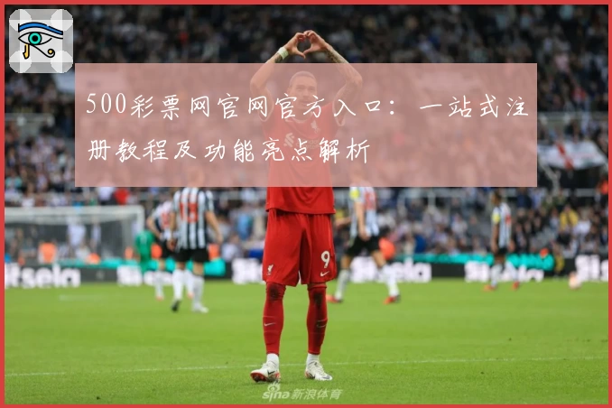 500彩票网官网官方入口：一站式注册教程及功能亮点解析