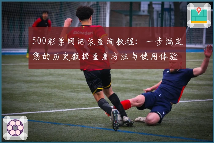 500彩票网记录查询教程：一步搞定您的历史数据查看方法与使用体验