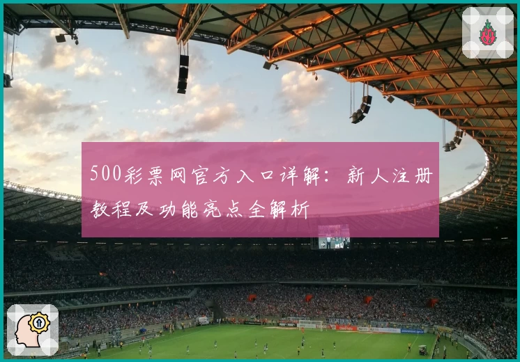 500彩票网官方入口详解：新人注册教程及功能亮点全解析