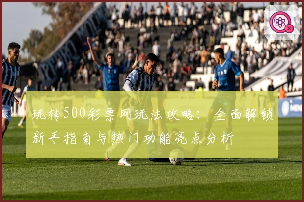 玩转500彩票网玩法攻略：全面解锁新手指南与热门功能亮点分析