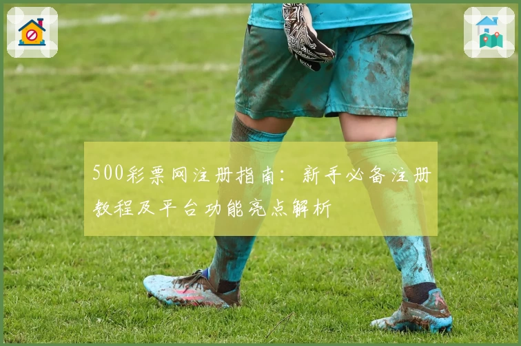 500彩票网注册指南:新手必备注册教程及平台功能亮点解析