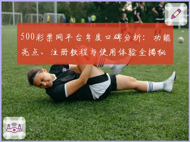 500彩票网平台年度口碑分析：功能亮点、注册教程与使用体验全揭秘