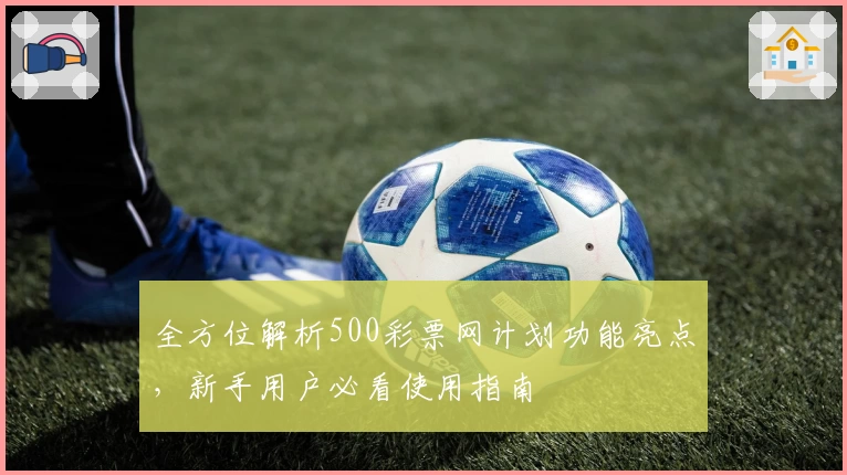全方位解析500彩票网计划功能亮点，新手用户必看使用指南