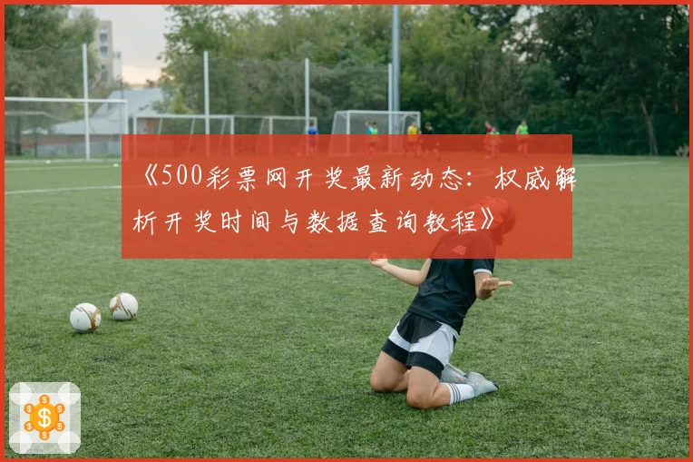 《500彩票网开奖最新动态：权威解析开奖时间与数据查询教程》