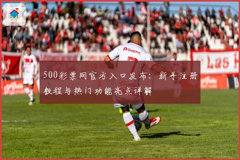 500彩票网官方入口发布：新手注册教程与热门功能亮点详解